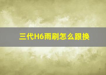 三代H6雨刷怎么跟换