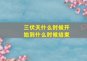 三伏天什么时候开始到什么时候结束