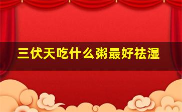 三伏天吃什么粥最好祛湿