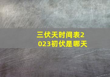 三伏天时间表2023初伏是哪天