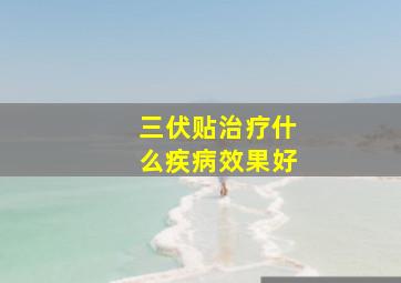 三伏贴治疗什么疾病效果好