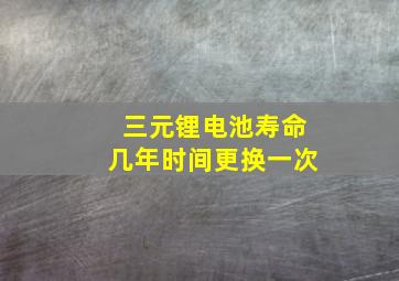 三元锂电池寿命几年时间更换一次