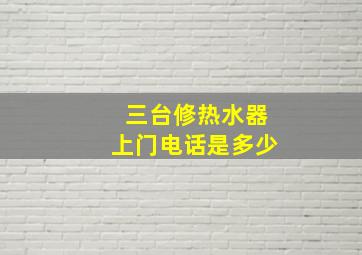 三台修热水器上门电话是多少