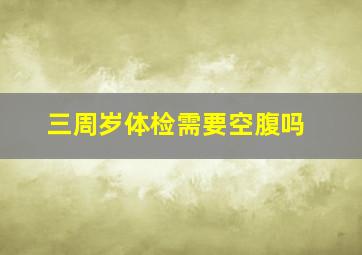 三周岁体检需要空腹吗