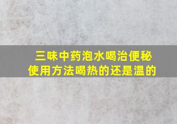 三味中药泡水喝治便秘使用方法喝热的还是温的