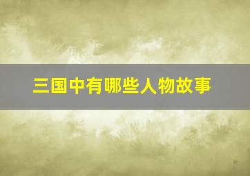 三国中有哪些人物故事