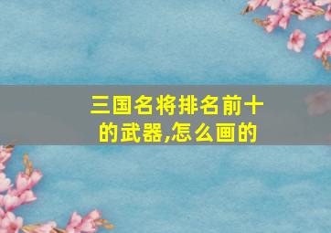 三国名将排名前十的武器,怎么画的