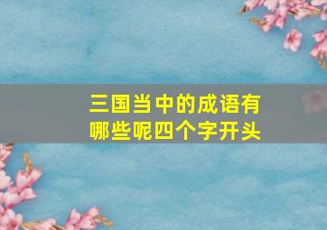 三国当中的成语有哪些呢四个字开头