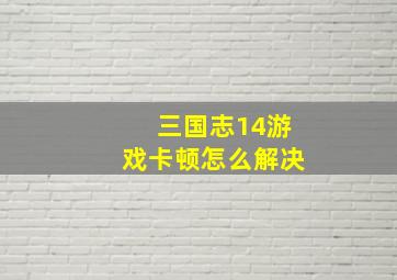 三国志14游戏卡顿怎么解决