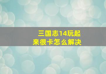 三国志14玩起来很卡怎么解决