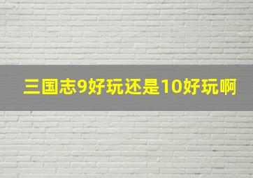 三国志9好玩还是10好玩啊