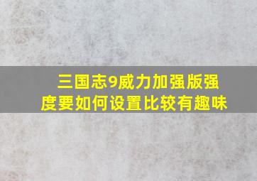 三国志9威力加强版强度要如何设置比较有趣味