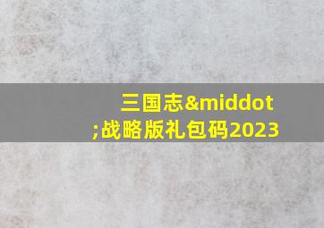 三国志·战略版礼包码2023