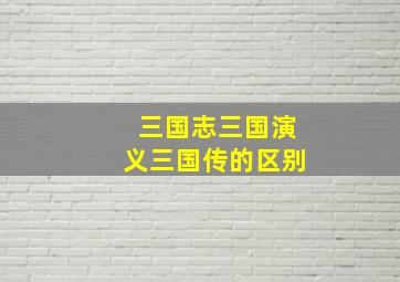 三国志三国演义三国传的区别