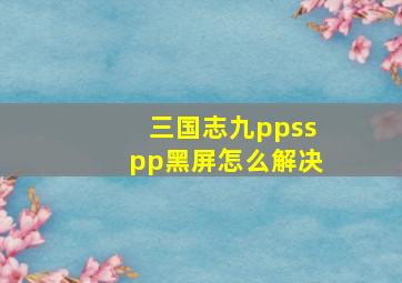 三国志九ppsspp黑屏怎么解决