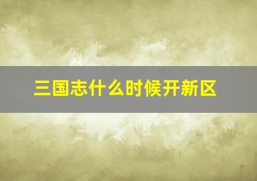 三国志什么时候开新区