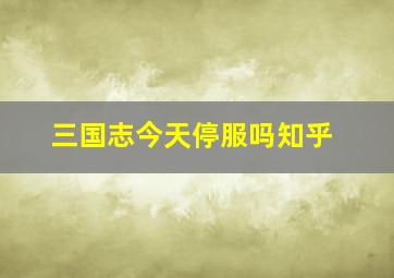 三国志今天停服吗知乎