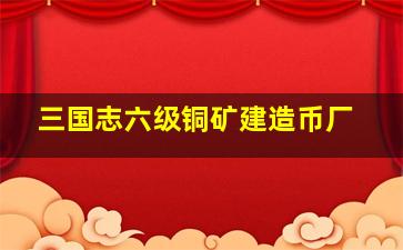 三国志六级铜矿建造币厂