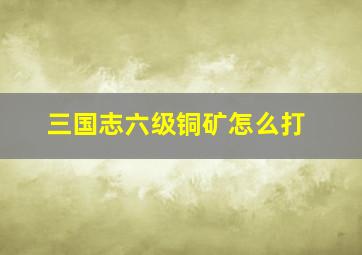 三国志六级铜矿怎么打