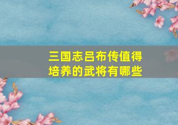 三国志吕布传值得培养的武将有哪些