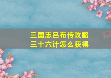 三国志吕布传攻略三十六计怎么获得