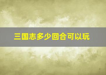 三国志多少回合可以玩