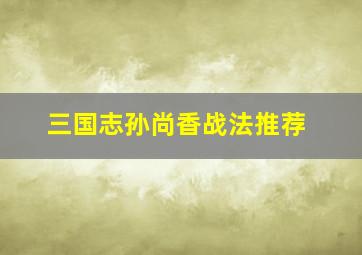 三国志孙尚香战法推荐