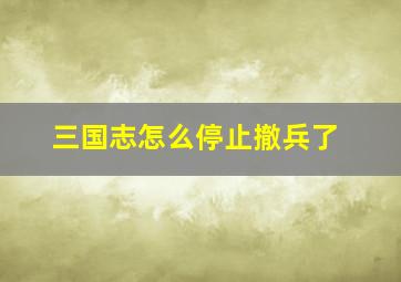 三国志怎么停止撤兵了