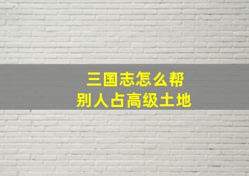 三国志怎么帮别人占高级土地