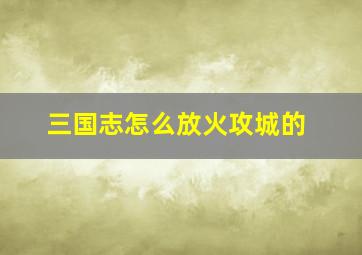 三国志怎么放火攻城的