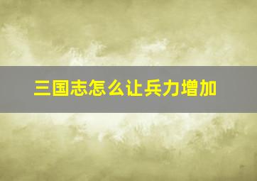 三国志怎么让兵力增加