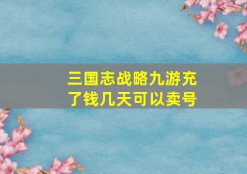 三国志战略九游充了钱几天可以卖号