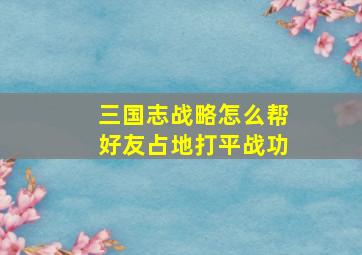 三国志战略怎么帮好友占地打平战功