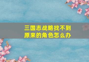 三国志战略找不到原来的角色怎么办