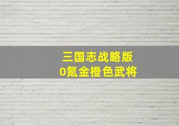 三国志战略版0氪金橙色武将