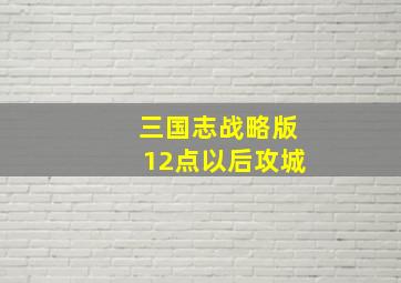 三国志战略版12点以后攻城