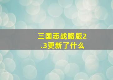 三国志战略版2.3更新了什么