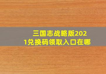 三国志战略版2021兑换码领取入口在哪