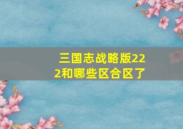 三国志战略版222和哪些区合区了