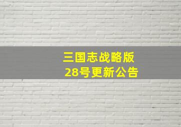 三国志战略版28号更新公告