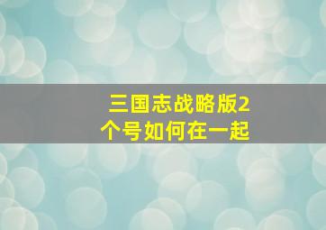 三国志战略版2个号如何在一起