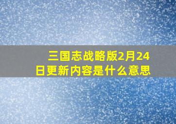 三国志战略版2月24日更新内容是什么意思