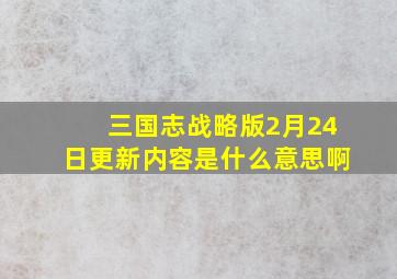 三国志战略版2月24日更新内容是什么意思啊