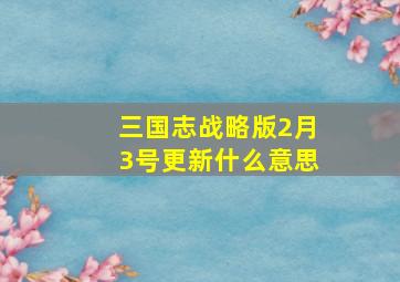 三国志战略版2月3号更新什么意思