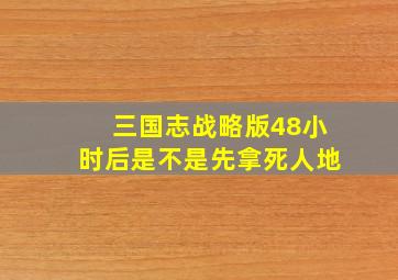 三国志战略版48小时后是不是先拿死人地