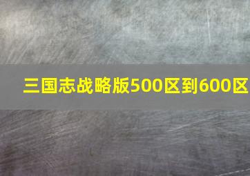 三国志战略版500区到600区