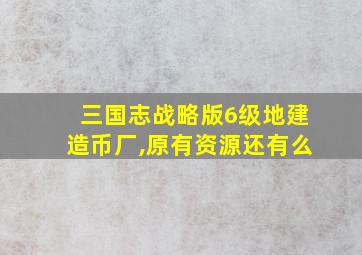 三国志战略版6级地建造币厂,原有资源还有么