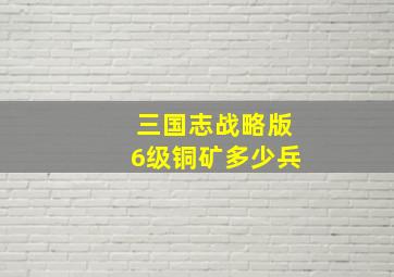 三国志战略版6级铜矿多少兵