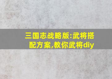 三国志战略版:武将搭配方案,教你武将diy