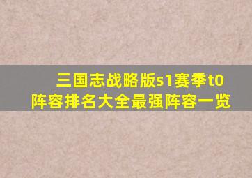 三国志战略版s1赛季t0阵容排名大全最强阵容一览